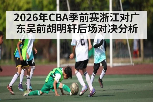 2026年CBA季前赛浙江对广东吴前胡明轩后场对决分析