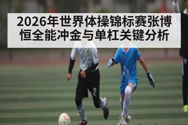 2026年世界体操锦标赛张博恒全能冲金与单杠关键分析