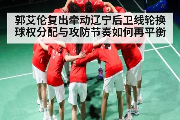 郭艾伦复出牵动辽宁后卫线轮换 球权分配与攻防节奏如何再平衡